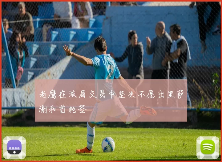 老鹰在浓眉交易中坚决不愿出里萨谢和首轮签
