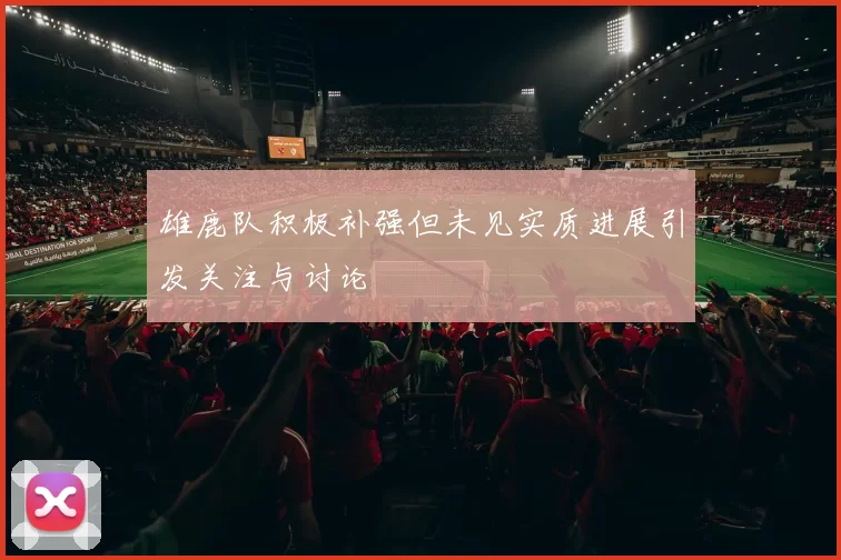 雄鹿队积极补强但未见实质进展引发关注与讨论