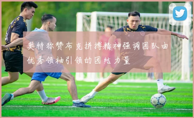 奥特称赞布克拼搏精神强调团队由优秀领袖引领的团结力量