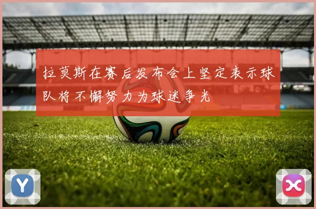 拉莫斯在赛后发布会上坚定表示球队将不懈努力为球迷争光
