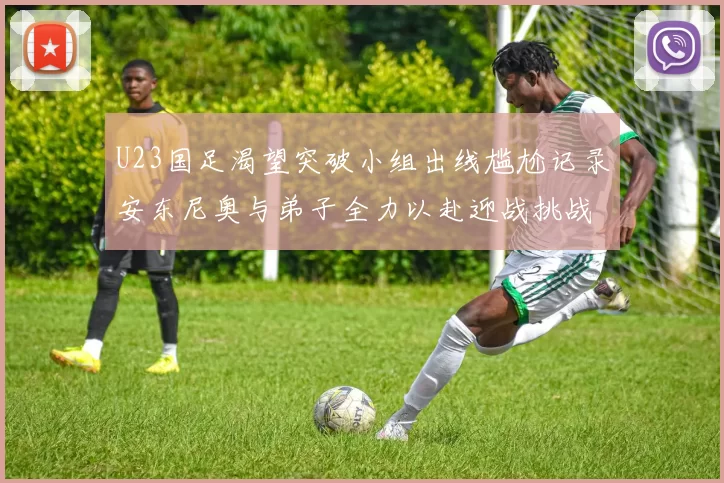 U23国足渴望突破小组出线尴尬记录安东尼奥与弟子全力以赴迎战挑战