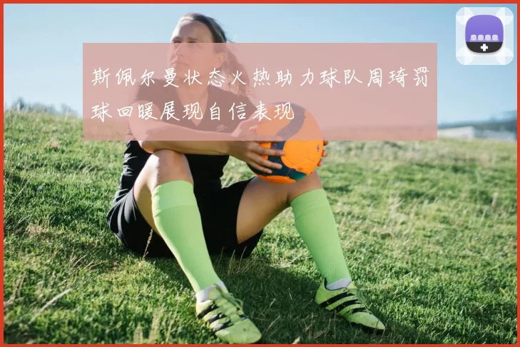 斯佩尔曼状态火热助力球队周琦罚球回暖展现自信表现