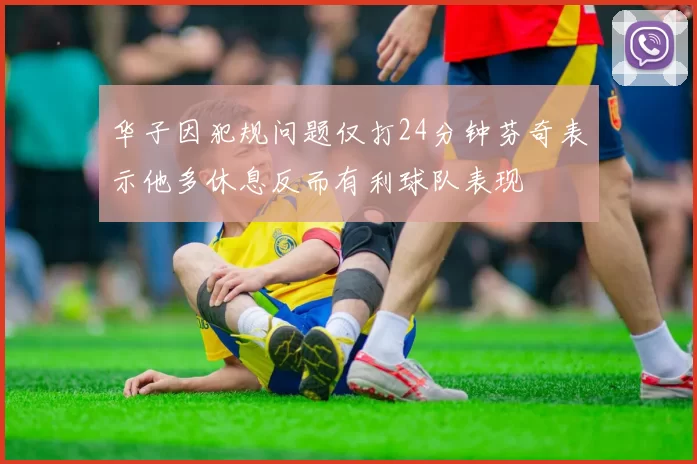 华子因犯规问题仅打24分钟芬奇表示他多休息反而有利球队表现