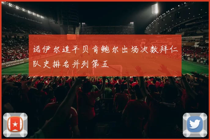 诺伊尔追平贝肯鲍尔出场次数拜仁队史排名并列第五