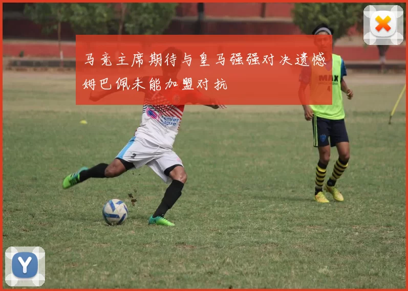 马竞主席期待与皇马强强对决遗憾姆巴佩未能加盟对抗