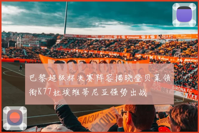 巴黎超级杯决赛阵容揭晓登贝莱领衔K77杜埃维蒂尼亚强势出战