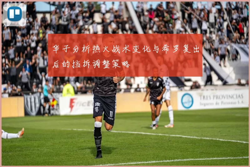 华子分析热火战术变化与希罗复出后的挡拆调整策略