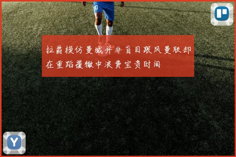 拉爵模仿曼城并非盲目跟风曼联却在重蹈覆辙中浪费宝贵时间