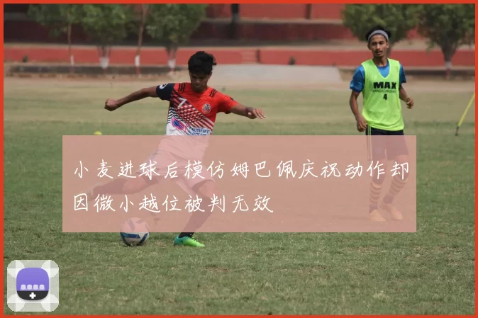 小麦进球后模仿姆巴佩庆祝动作却因微小越位被判无效