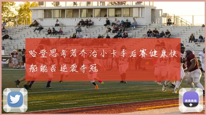 哈登思考若乔治小卡季后赛健康快船能否逆袭夺冠