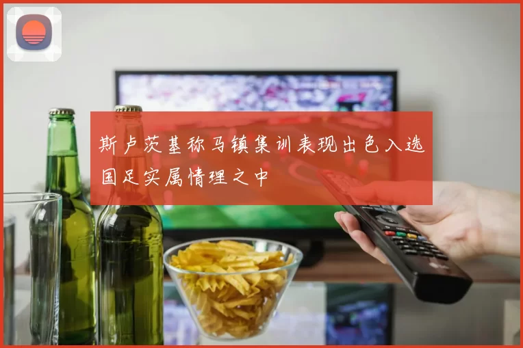 斯卢茨基称马镇集训表现出色入选国足实属情理之中