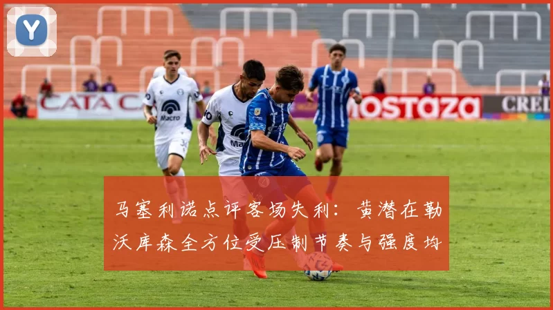 马塞利诺点评客场失利：黄潜在勒沃库森全方位受压制节奏与强度均不敌对手